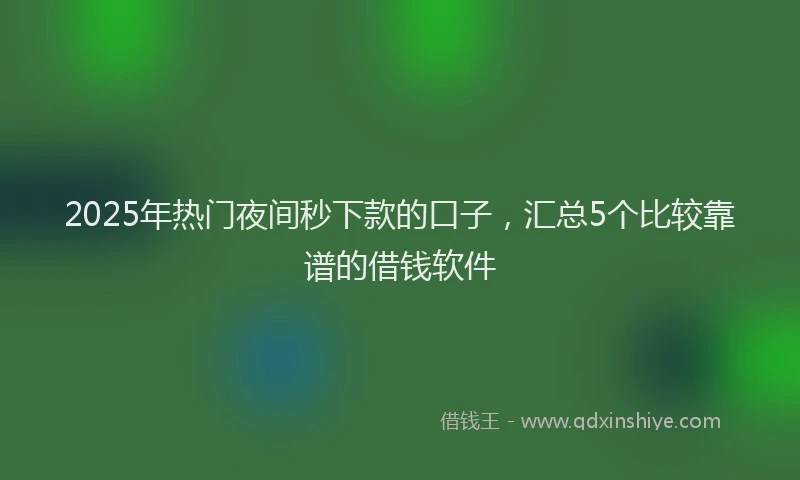 2025年热门夜间秒下款的口子，汇总5个比较靠谱的借钱软件