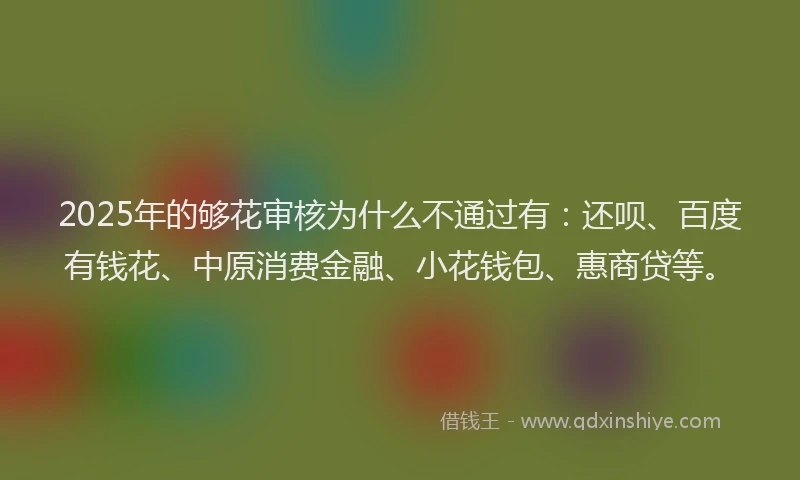 2025年的够花审核为什么不通过有：还呗、百度有钱花、中原消费金融、小花钱包、惠商贷等。