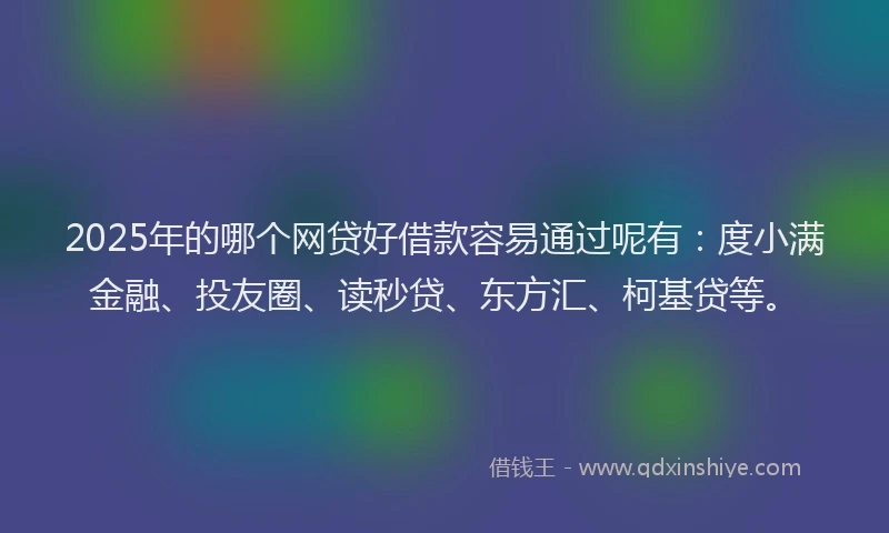 2025年的哪个网贷好借款容易通过呢有：度小满金融、投友圈、读秒贷、东方汇、柯基贷等。