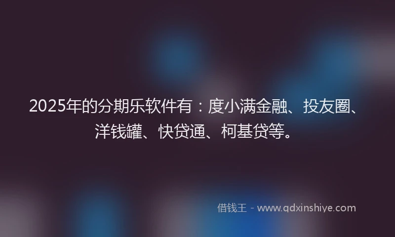 2025年的分期乐软件有：度小满金融、投友圈、洋钱罐、快贷通、柯基贷等。