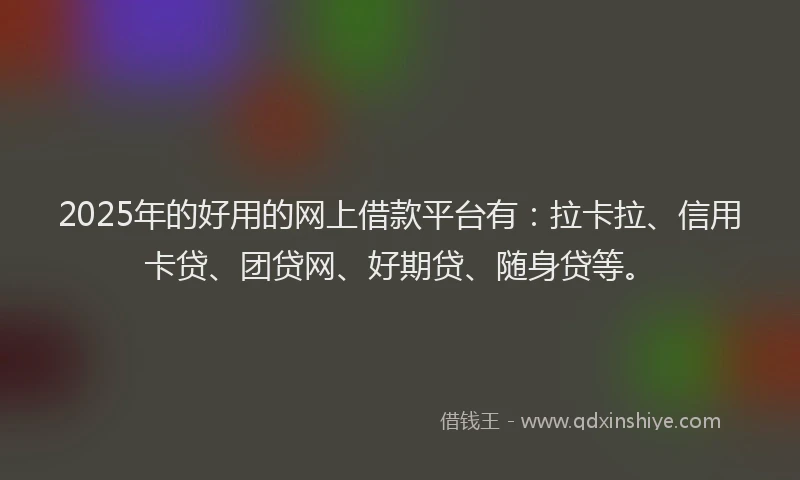 2025年的好用的网上借款平台有：拉卡拉、信用卡贷、团贷网、好期贷、随身贷等。