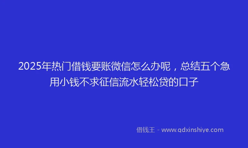 2025年热门借钱要账微信怎么办呢，总结五个急用小钱不求征信流水轻松贷的口子