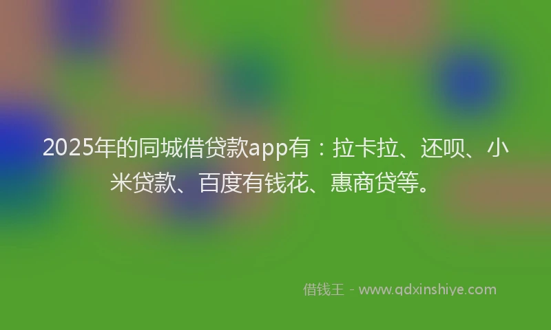 2025年的同城借贷款app有：拉卡拉、还呗、小米贷款、百度有钱花、惠商贷等。