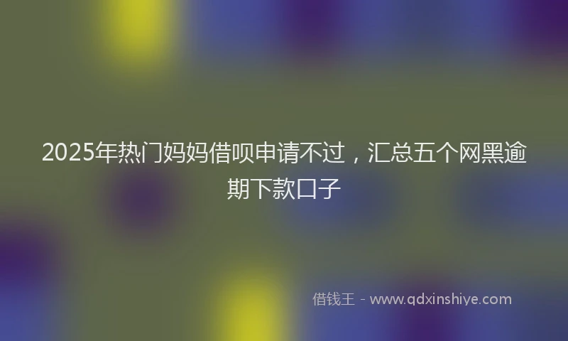 2025年热门妈妈借呗申请不过，汇总五个网黑逾期下款口子