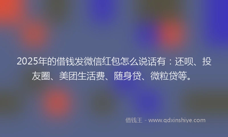 2025年的借钱发微信红包怎么说话有：还呗、投友圈、美团生活费、随身贷、微粒贷等。