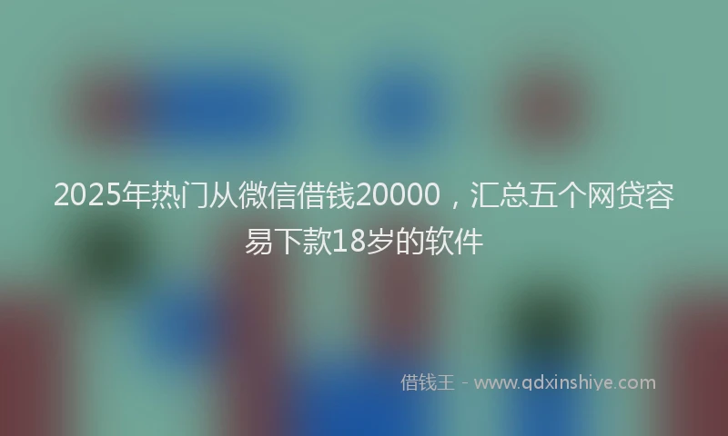 2025年热门从微信借钱20000，汇总五个网贷容易下款18岁的软件