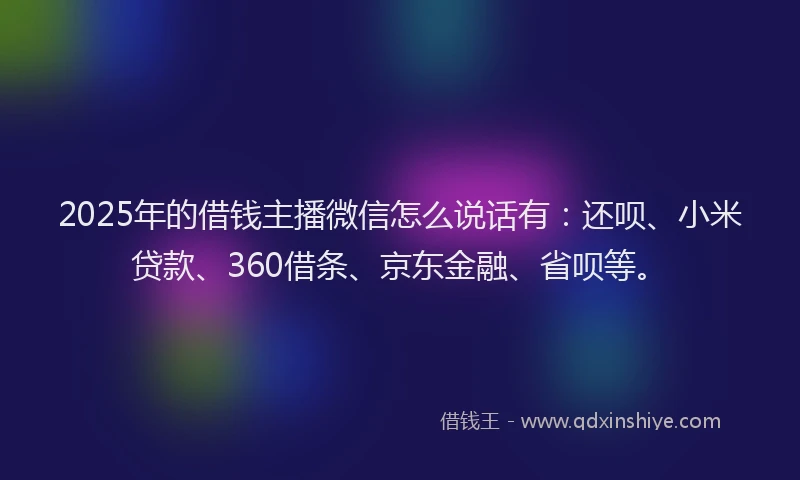 2025年的借钱主播微信怎么说话有：还呗、小米贷款、360借条、京东金融、省呗等。