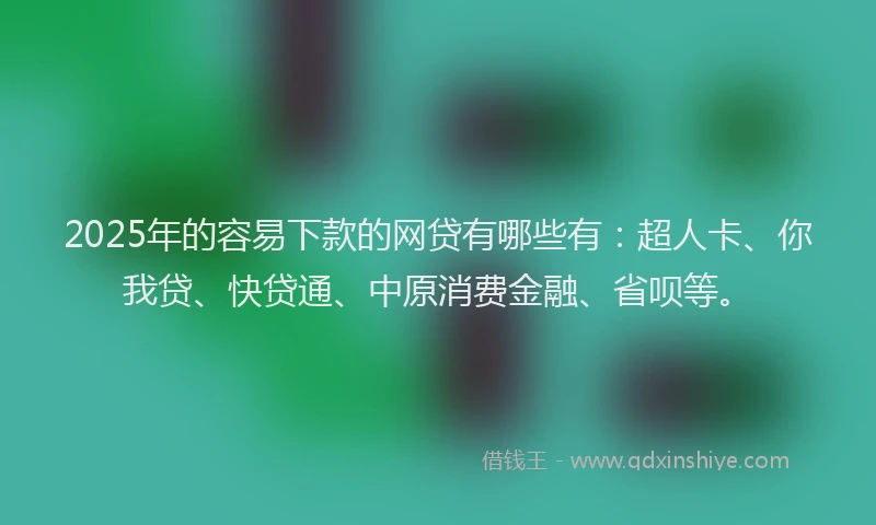 2025年的容易下款的网贷有哪些有：超人卡、你我贷、快贷通、中原消费金融、省呗等。