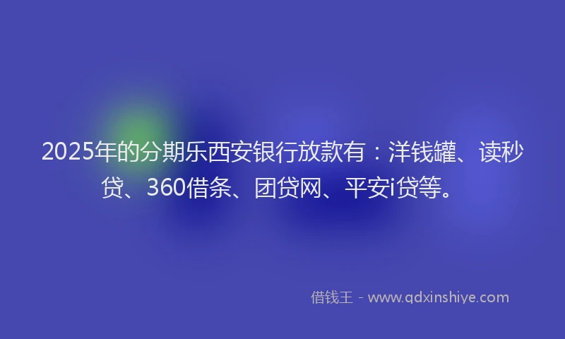 2025年的分期乐西安银行放款有：洋钱罐、读秒贷、360借条、团贷网、平安i贷等。