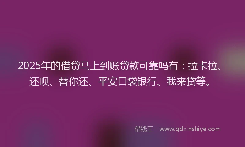 2025年的借贷马上到账贷款可靠吗有:拉卡拉、还呗、替你还、平安口袋银行、我来贷等。