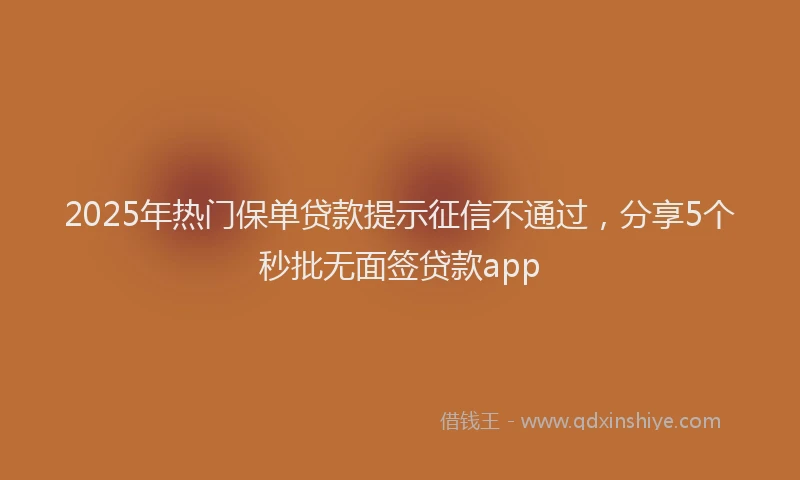 2025年热门保单贷款提示征信不通过，分享5个秒批无面签贷款app