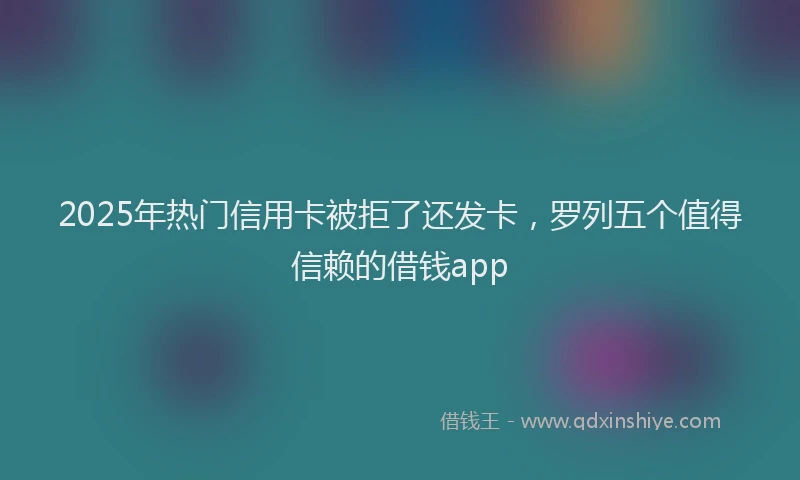 2025年热门信用卡被拒了还发卡，罗列五个值得信赖的借钱app