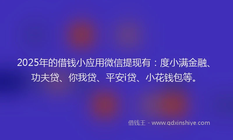 2025年的借钱小应用微信提现有：度小满金融、功夫贷、你我贷、平安i贷、小花钱包等。