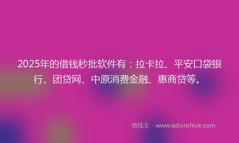 2025年的借钱秒批软件有：拉卡拉、平安口袋银行、团贷网、中原消费金融、惠商贷等。