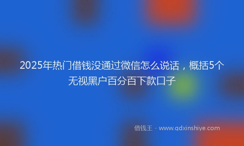 2025年热门借钱没通过微信怎么说话，概括5个无视黑户百分百下款口子