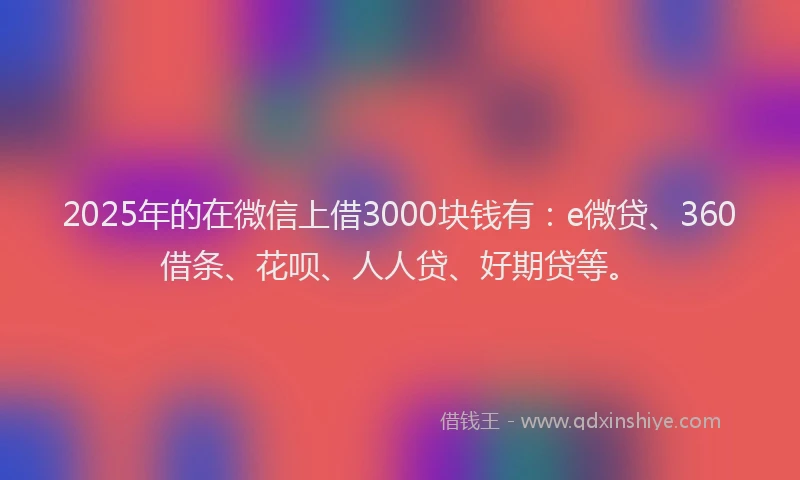 2025年的在微信上借3000块钱有：e微贷、360借条、花呗、人人贷、好期贷等。