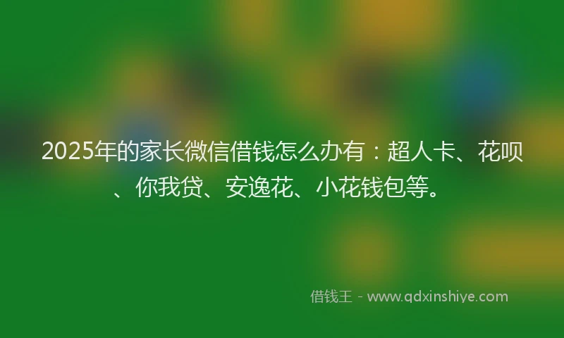 2025年的家长微信借钱怎么办有：超人卡、花呗、你我贷、安逸花、小花钱包等。