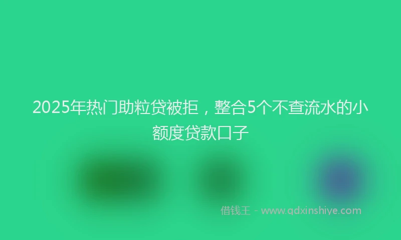 2025年热门助粒贷被拒，整合5个不查流水的小额度贷款口子