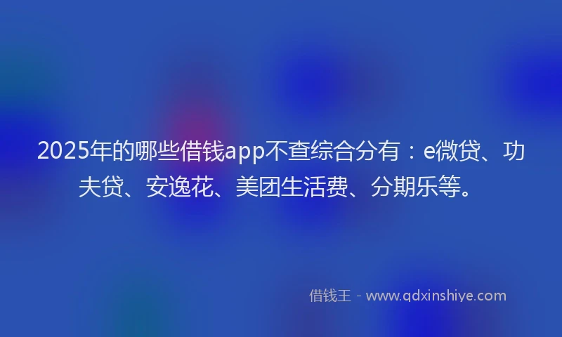 2025年的哪些借钱app不查综合分有：e微贷、功夫贷、安逸花、美团生活费、分期乐等。