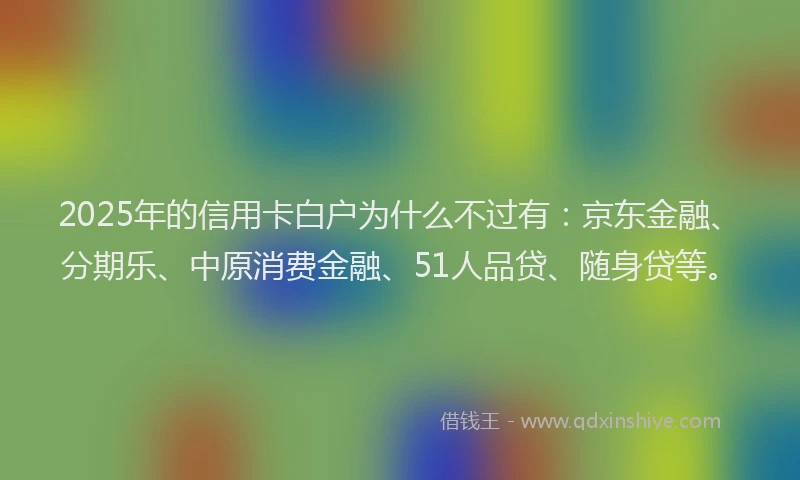 2025年的信用卡白户为什么不过有：京东金融、分期乐、中原消费金融、51人品贷、随身贷等。