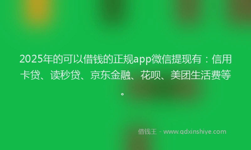 2025年的可以借钱的正规app微信提现有：信用卡贷、读秒贷、京东金融、花呗、美团生活费等。