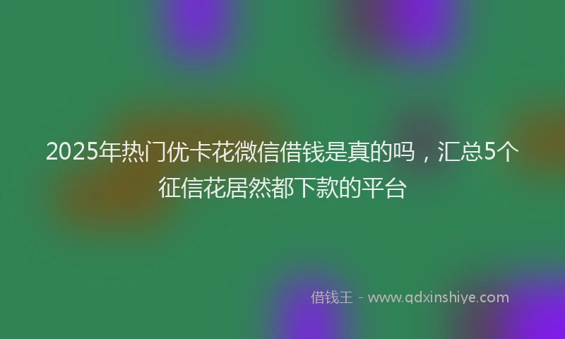 2025年热门优卡花微信借钱是真的吗，汇总5个征信花居然都下款的平台