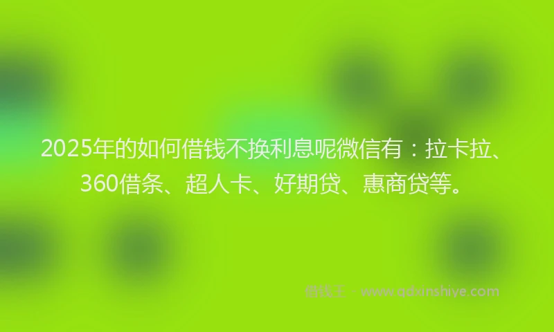 2025年的如何借钱不换利息呢微信有：拉卡拉、360借条、超人卡、好期贷、惠商贷等。