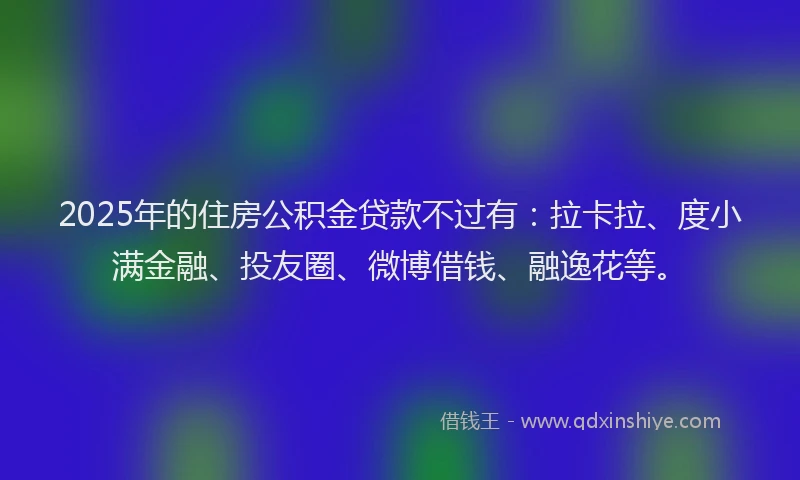 2025年的住房公积金贷款不过有：拉卡拉、度小满金融、投友圈、微博借钱、融逸花等。