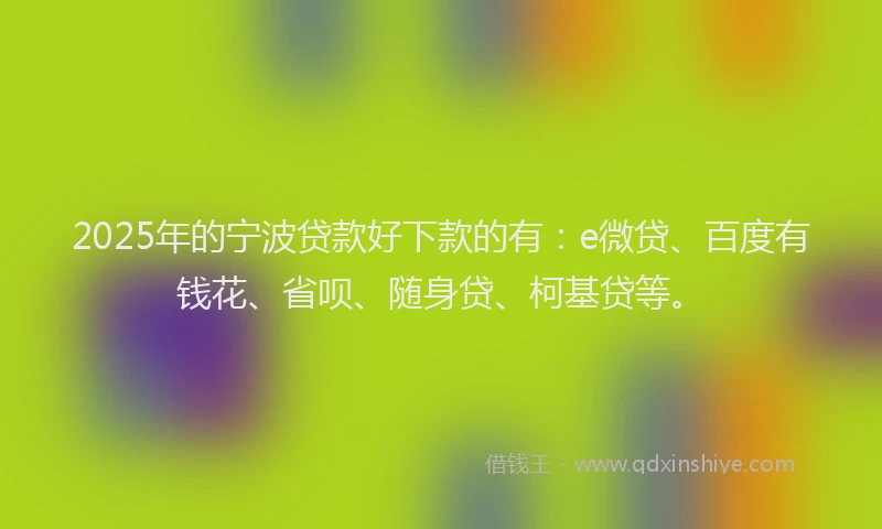 2025年的宁波贷款好下款的有：e微贷、百度有钱花、省呗、随身贷、柯基贷等。