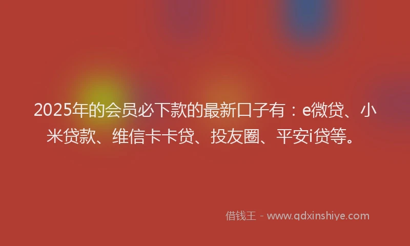 2025年的会员必下款的最新口子有：e微贷、小米贷款、维信卡卡贷、投友圈、平安i贷等。