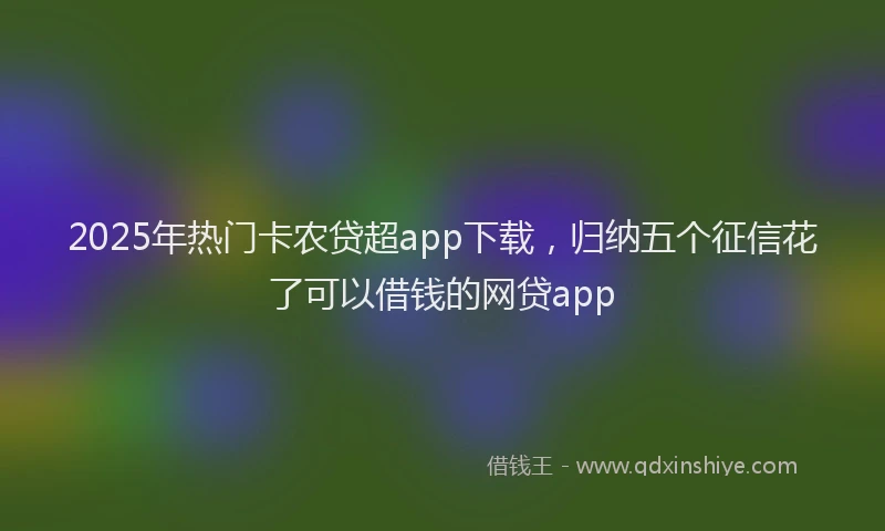 2025年热门卡农贷超app下载，归纳五个征信花了可以借钱的网贷app