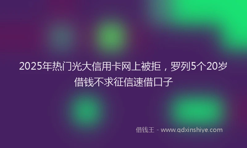 2025年热门光大信用卡网上被拒,罗列5个20岁借钱不求征信速借口子