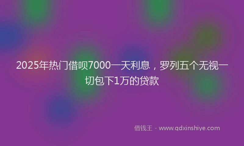 2025年热门借呗7000一天利息，罗列五个无视一切包下1万的贷款