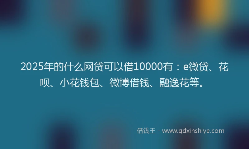 2025年的什么网贷可以借10000有：e微贷、花呗、小花钱包、微博借钱、融逸花等。