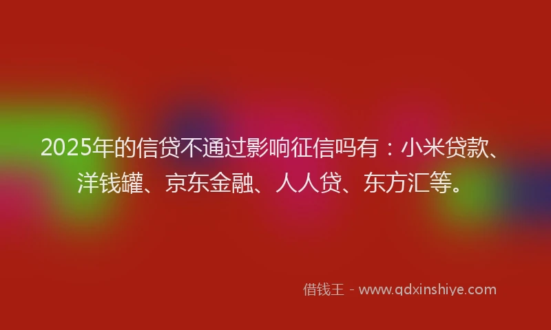 2025年的信贷不通过影响征信吗有：小米贷款、洋钱罐、京东金融、人人贷、东方汇等。