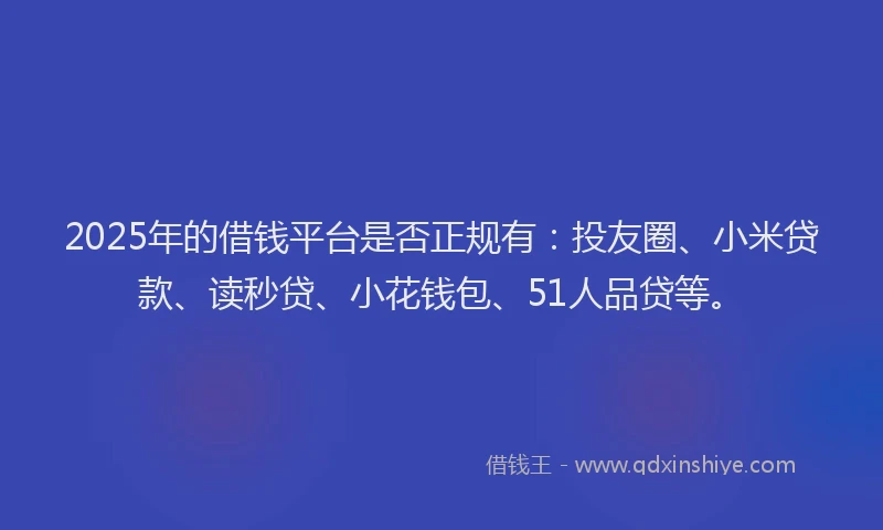 2025年的借钱平台是否正规有：投友圈、小米贷款、读秒贷、小花钱包、51人品贷等。