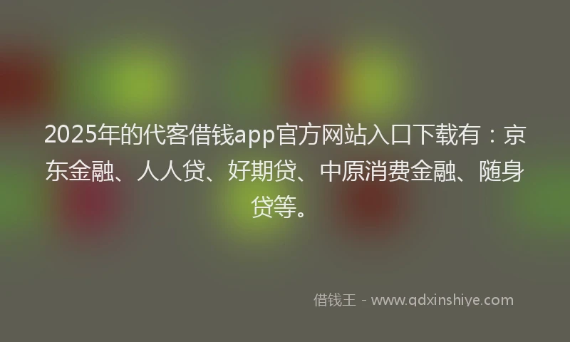 2025年的代客借钱app官方网站入口下载有：京东金融、人人贷、好期贷、中原消费金融、随身贷等。