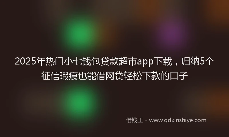 2025年热门小七钱包贷款超市app下载，归纳5个征信瑕疵也能借网贷轻松下款的口子