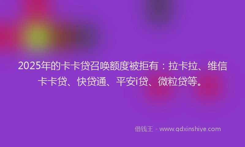 2025年的卡卡贷召唤额度被拒有：拉卡拉、维信卡卡贷、快贷通、平安i贷、微粒贷等。