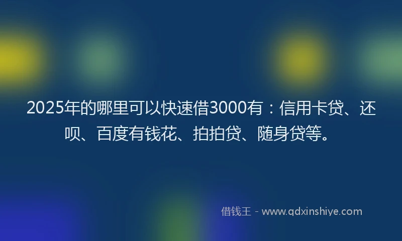 2025年的哪里可以快速借3000有：信用卡贷、还呗、百度有钱花、拍拍贷、随身贷等。