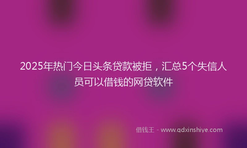 2025年热门今日头条贷款被拒，汇总5个失信人员可以借钱的网贷软件