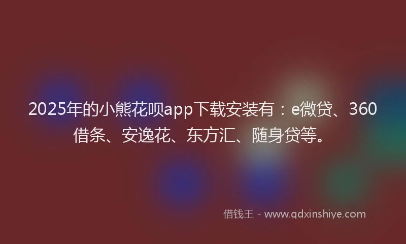 2025年的小熊花呗app下载安装有：e微贷、360借条、安逸花、东方汇、随身贷等。