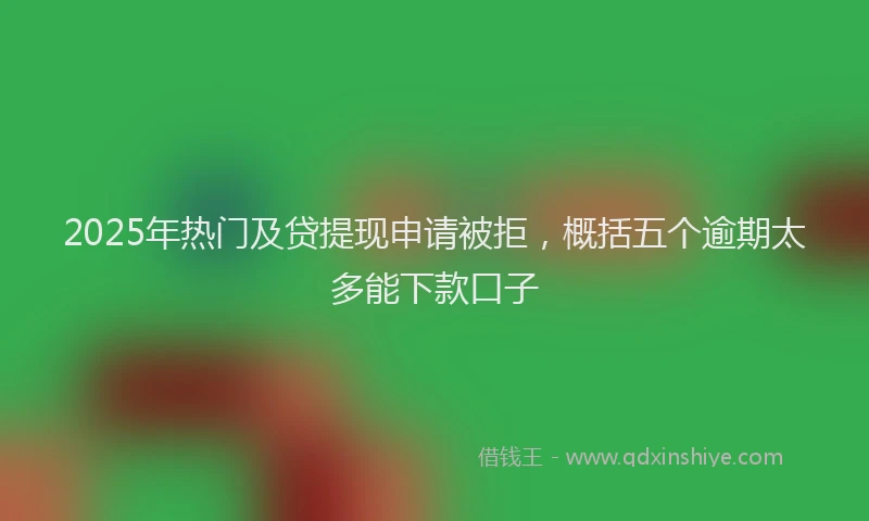 2025年热门及贷提现申请被拒，概括五个逾期太多能下款口子