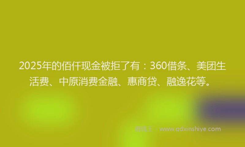 2025年的佰仟现金被拒了有:360借条、美团生活费、中原消费金融、惠商贷、融逸花等。