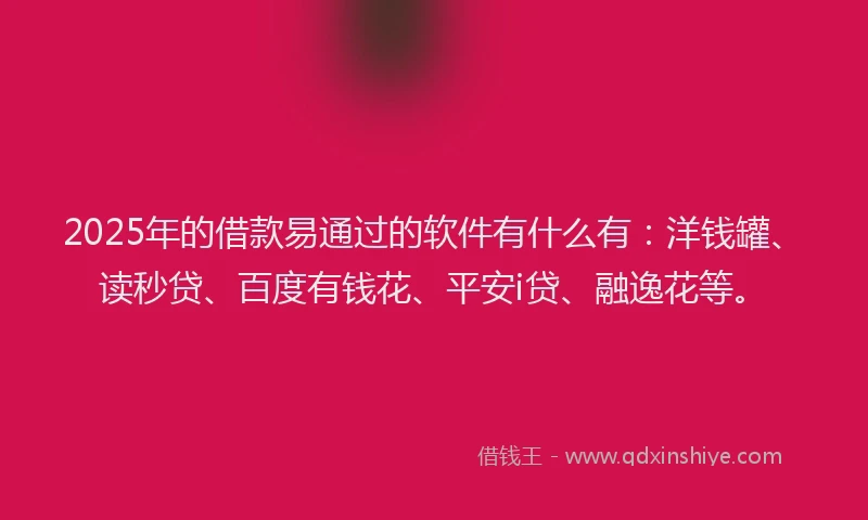 2025年的借款易通过的软件有什么有：洋钱罐、读秒贷、百度有钱花、平安i贷、融逸花等。