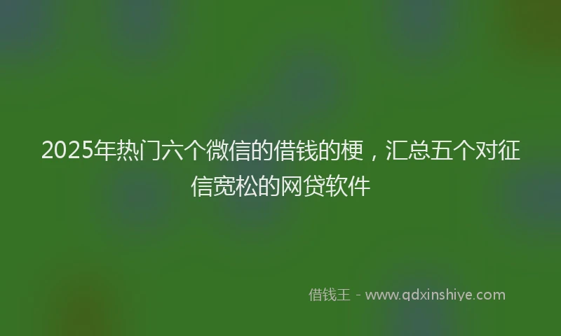 2025年热门六个微信的借钱的梗，汇总五个对征信宽松的网贷软件