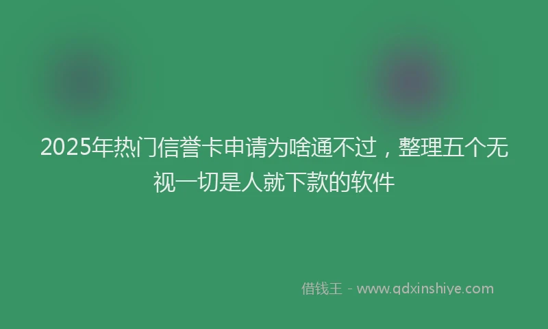 2025年热门信誉卡申请为啥通不过，整理五个无视一切是人就下款的软件