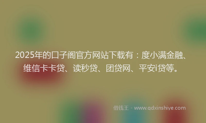 2025年的口子阁官方网站下载有：度小满金融、维信卡卡贷、读秒贷、团贷网、平安i贷等。