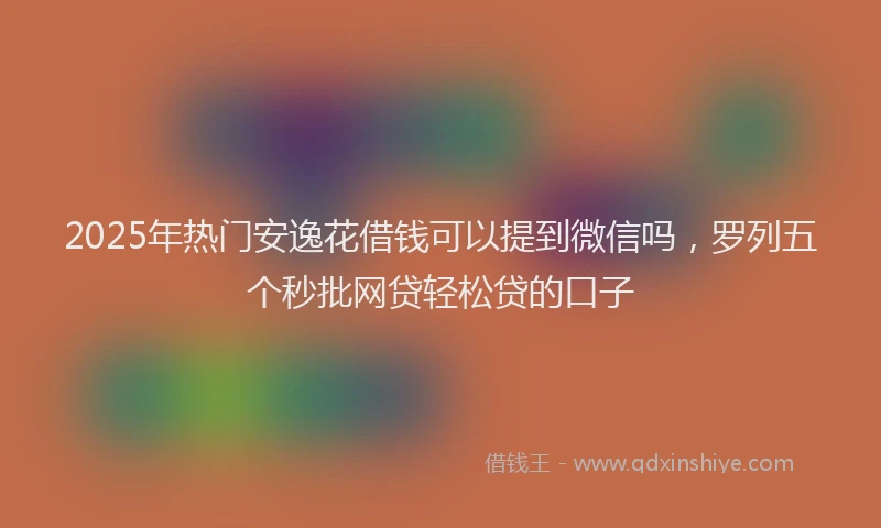 2025年热门安逸花借钱可以提到微信吗，罗列五个秒批网贷轻松贷的口子