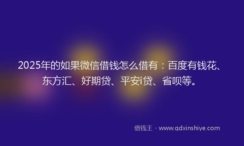 2025年的如果微信借钱怎么借有：百度有钱花、东方汇、好期贷、平安i贷、省呗等。
